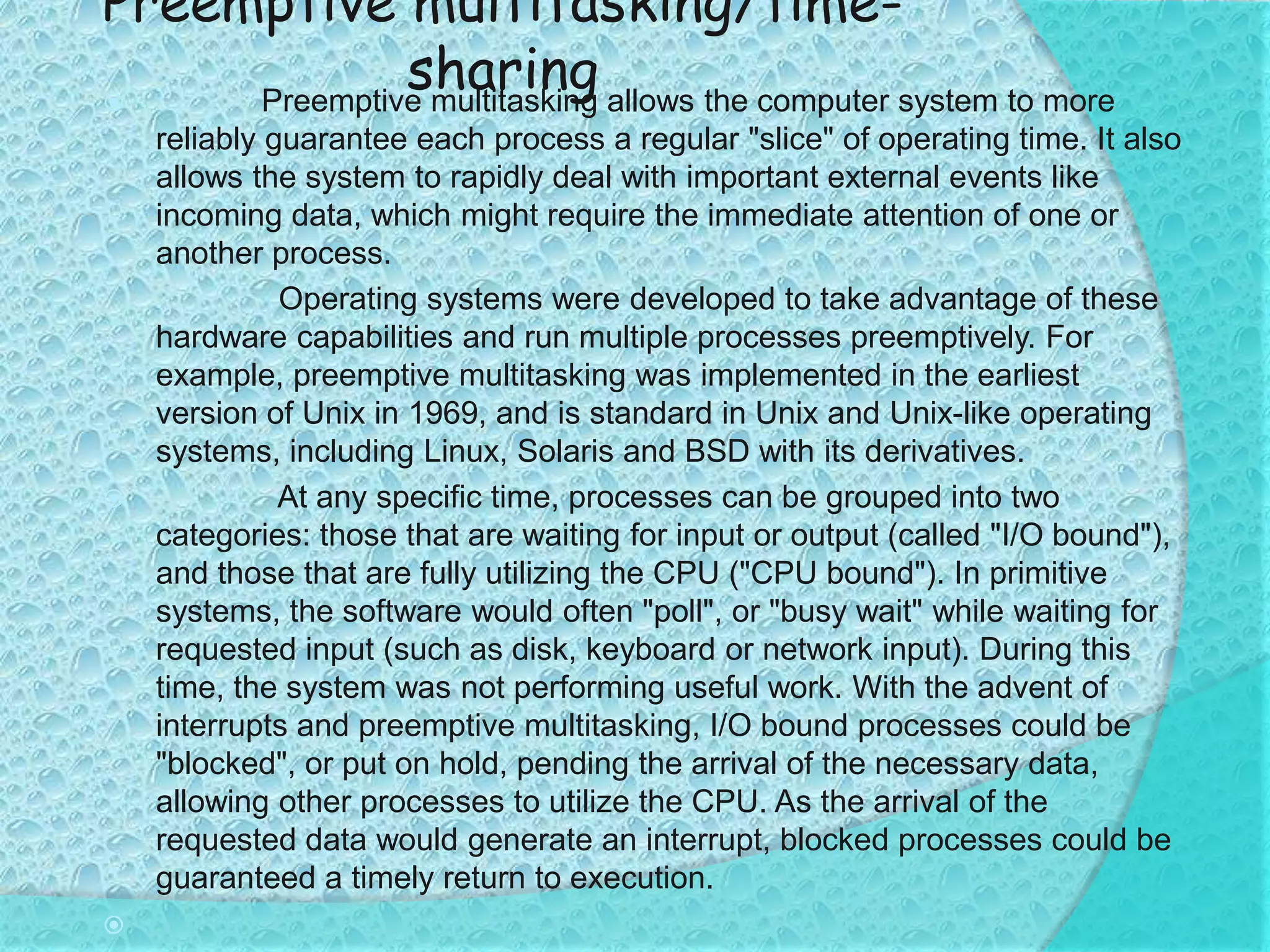 Cooperative multitasking/time-sharing When computer usage evolved from batch mode to interactive mode, multiprogramming was no longer a suitable approach. Each user wanted to see his program running as if it was the only program in the computer. The use of time sharing made this possible, with the qualification that the computer would not seem as fast to any one user as it really would be if it were running only that user's program.