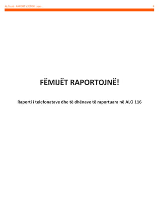 ALO 116 - RAPORT VJETOR 2012

FËMIJËT RAPORTOJNË!
Raporti i telefonatave dhe të dhënave të raportuara në ALO 116

8

 