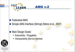 AMG v.2 Federated AMG Simple AMG Interface (SAmgI) (Meire et al., 2007) Main Design Goals: Extensibility – Pluggability Interoperability (Service oriented) 