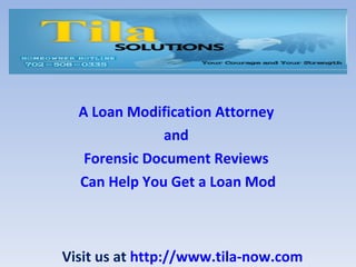 A Loan Modification Attorney  and  Forensic Document Reviews  Can Help You Get a Loan Mod Visit us at  http://www.tila-now.com 