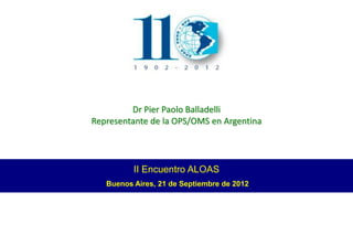 Dr Pier Paolo Balladelli
Representante de la OPS/OMS en Argentina




          II Encuentro ALOAS
   Buenos Aires, 21 de Septiembre de 2012
 