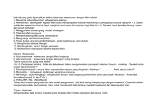 Hal-hal yang perlu diperhatikan dalam melakukan wawancara dengan klien adalah :
1. Menerima keberadaan klien sebagaimana adanya
2. Memberikan kesempatan kepada klien untuk menyampaikan keluhan-keluhannya / pendapatnya secara bebas<br > 3. Dalam
melakukan wawancara harus dapat menjamin rasa aman dan nyaman bagi klien<br > 4. Perawat harus bersikap tenang, sopan
dan penuh perhatian
5. Menggunakan bahasa yang mudah dimengerti
6. Tidak bersifat menggurui
7. Memperhatikan pesan yang disampaikan
8. Mengurangi hambatan-hambatan
9. Posisi duduk yang sesuai (berhadapan, jarak tepat/sesuai, cara duduk)
10. Menghindari adanya interupsi
11. Mendengarkan penuh dengan perasaan
12. Memberikan kesempatan istirahat kepada klien

Macam Wawancara :
a. Auto anamnesa : wawancara dengan klien langsung
b. Allo anamnesa : wawancara dengan keluarga / orang terdekat.
Teknik wawancara yang tidak efektif :
<br >1. Pertanyaan tertutup : tidak ada kebebasan dalam mengemukakan pendapat / keluhan / respon. misalnya : “Apakah Anda
makan tiga kali sehari ?“
2. Pertanyaan terarah : secara khas menyebutkan respon yang diinginkan. Misalnya : “……………. Anda setuju bukan?”
3. Menyelidiki : mengajukan pertanyaan yang terus-menerus
4. Menyetujui / tidak menyetujui. Menyebutkan secara tidak langsung bahwa klien benar atau salah. Misalnya : “Anda tidak
bermaksud seperti itu kan?”<br >
2. PENGAMATAN / OBSERVASI
Tahap kedua dalam pengumpulan data adalah pengamatan, kita lebih sering menyebutnya dengan observasi. Observasi adalah
mengamati perilaku dan keadaan klien untuk memperoleh data tentang masalah kesehatan dan keperawatan klien.

Tujuan observasi
Mengumpulkan data tentang masalah yang dihadapi klien melalui kepekaan alat panca indra.
 