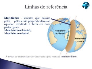 Meridianos - Círculos que passam
pelos    pólos e são perpendiculares ao
equador, dividindo a Terra em duas
partes iguais:
hemisfério ocidental;
hemisfério oriental.
 