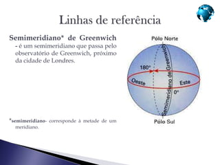 Semimeridiano* de Greenwich
  - é um semimeridiano que passa pelo
  observatório de Greenwich, próximo
  da cidade de Londres.




*semimeridiano-   corresponde à metade de um
  meridiano.
 