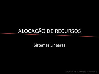 ALOCAÇÃO DE RECURSOS
Sistemas Lineares
ARRUDA M. F. Z. de; BRANCO J. S.; RUBIN M. P.
 