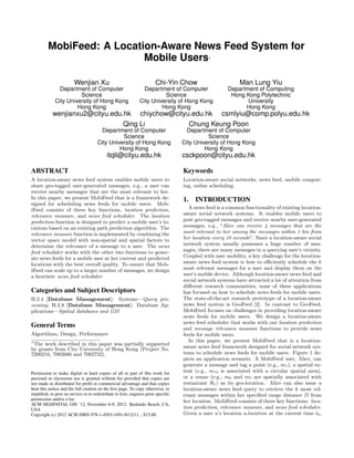 MobiFeed: A Location-Aware News Feed System for
Mobile Users∗
Wenjian Xu
Department of Computer
Science
City University of Hong Kong
Hong Kong
wenjianxu2@cityu.edu.hk
Chi-Yin Chow
Department of Computer
Science
City University of Hong Kong
Hong Kong
chiychow@cityu.edu.hk
Man Lung Yiu
Department of Computing
Hong Kong Polytechnic
University
Hong Kong
csmlyiu@comp.polyu.edu.hk
Qing Li
Department of Computer
Science
City University of Hong Kong
Hong Kong
itqli@cityu.edu.hk
Chung Keung Poon
Department of Computer
Science
City University of Hong Kong
Hong Kong
csckpoon@cityu.edu.hk
ABSTRACT
A location-aware news feed system enables mobile users to
share geo-tagged user-generated messages, e.g., a user can
receive nearby messages that are the most relevant to her.
In this paper, we present MobiFeed that is a framework de-
signed for scheduling news feeds for mobile users. Mob-
iFeed consists of three key functions, location prediction,
relevance measure, and news feed scheduler. The location
prediction function is designed to predict a mobile user’s lo-
cations based on an existing path prediction algorithm. The
relevance measure function is implemented by combining the
vector space model with non-spatial and spatial factors to
determine the relevance of a message to a user. The news
feed scheduler works with the other two functions to gener-
ate news feeds for a mobile user at her current and predicted
locations with the best overall quality. To ensure that Mob-
iFeed can scale up to a larger number of messages, we design
a heuristic news feed scheduler.
Categories and Subject Descriptors
H.2.4 [Database Management]: Systems—Query pro-
cessing; H.2.8 [Database Management]: Database Ap-
plications—Spatial databases and GIS
General Terms
Algorithms, Design, Performance
∗
The work described in this paper was partially supported
by grants from City University of Hong Kong (Project No.
7200216, 7002686 and 7002722).
Permission to make digital or hard copies of all or part of this work for
personal or classroom use is granted without fee provided that copies are
not made or distributed for proﬁt or commercial advantage and that copies
bear this notice and the full citation on the ﬁrst page. To copy otherwise, to
republish, to post on servers or to redistribute to lists, requires prior speciﬁc
permission and/or a fee.
ACM SIGSPATIAL GIS ’12, November 6-9, 2012. Redondo Beach, CA,
USA
Copyright (c) 2012 ACM ISBN 978-1-4503-1691-0/12/11 ...$15.00.
Keywords
Location-aware social networks, news feed, mobile comput-
ing, online scheduling
1. INTRODUCTION
A news feed is a common functionality of existing location-
aware social network systems. It enables mobile users to
post geo-tagged messages and receive nearby user-generated
messages, e.g., “Alice can receive 4 messages that are the
most relevant to her among the messages within 1 km from
her location every 10 seconds”. Since a location-aware social
network system usually possesses a huge number of mes-
sages, there are many messages in a querying user’s vicinity.
Coupled with user mobility, a key challenge for the location-
aware news feed system is how to eﬃciently schedule the k
most relevant messages for a user and display them on the
user’s mobile device. Although location-aware news feed and
social network systems have attracted a lot of attention from
diﬀerent research communities, none of these applications
has focused on how to schedule news feeds for mobile users.
The state-of-the-art research prototype of a location-aware
news feed system is GeoFeed [2]. In contrast to GeoFeed,
MobiFeed focuses on challenges in providing location-aware
news feeds for mobile users. We design a location-aware
news feed scheduler that works with our location prediction
and message relevance measure functions to provide news
feeds for mobile users.
In this paper, we present MobiFeed that is a location-
aware news feed framework designed for social network sys-
tems to schedule news feeds for mobile users. Figure 1 de-
picts an application scenario. A MobiFeed user, Alice, can
generate a message and tag a point (e.g., m1), a spatial ex-
tent (e.g., m14 is associated with a circular spatial area),
or a venue (e.g., m6 and m7 are spatially associated with
restaurant R1) as its geo-location. Alice can also issue a
location-aware news feed query to retrieve the k most rel-
evant messages within her speciﬁed range distance D from
her location. MobiFeed consists of three key functions: loca-
tion prediction, relevance measure, and news feed scheduler.
Given a user u’s location u.location at the current time t0,
 