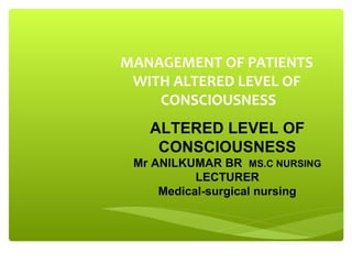 MANAGEMENT OF PATIENTS
WITH ALTERED LEVEL OF
CONSCIOUSNESS
ALTERED LEVEL OF
CONSCIOUSNESS
Mr ANILKUMAR BR MS.C NURSING
LECTURER
Medical-surgical nursing
 
 