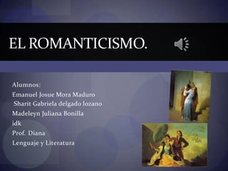 Alumnos:
Emanuel Josue Mora Maduro
Sharit Gabriela delgado lozano
Madeleyn Juliana Bonilla
idk
Prof. Diana
Lenguaje y Literatura
EL ROMANTICISMO.
 