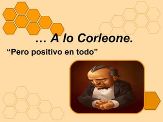 … A lo Corleone.
“Pero positivo en todo”
 
