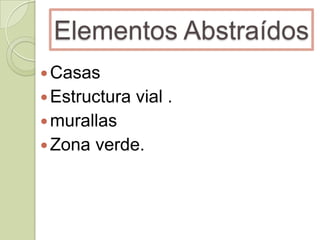 Elementos Abstraídos
 Casas
 Estructura

vial .

 murallas
 Zona

verde.

 