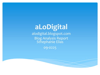 aLoDigital
alodigital.blogspot.com
  Blog Analysis Report
   Sthephanie Elias
        09-0225
 