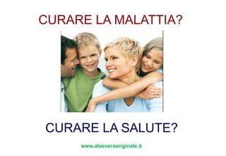 CURARE LA MALATTIA? CURARE LA SALUTE? www.aloeveraoriginale.it 
