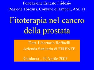 Fondazione Ernesto Fridosio
Regione Toscana, Comune di Empoli, ASL 11


Fitoterapia nel cancro
    della prostata
         Dott. Libertario Raffaelli
       Azienda Sanitaria di FIRENZE

        Guidonia , 19 Aprile 2007
 