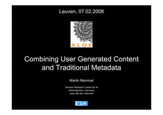 Leuven, 07.02.2008




Combining User Generated Content
    and Traditional Metadata
              Martin Memmel
           German Research Center for AI
              Kaiserslautern, Germany
               www.dfki.de/~memmel