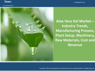 Imarc
www.imarcgroup.com
Consulting Services
Copyright © 2016 International Market Analysis Research & Consulting (IMARC). All Rights Reserved
Aloe Vera Gel Market –
Industry Trends,
Manufacturing Process,
Plant Setup, Machinery,
Raw Materials, Cost and
Revenue
 