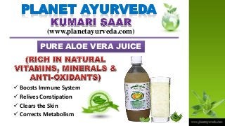 (www.planetayurveda.com)
PURE ALOE VERA JUICE
 Boosts Immune System
 Relives Constipation
 Clears the Skin
 Corrects Metabolism
 