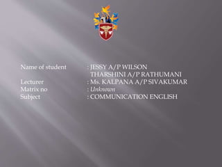 Name of student : JESSY A/P WILSON
THARSHINI A/P RATHUMANI
Lecturer : Ms. KALPANA A/P SIVAKUMAR
Matrix no : Unknown
Subject : COMMUNICATION ENGLISH
 