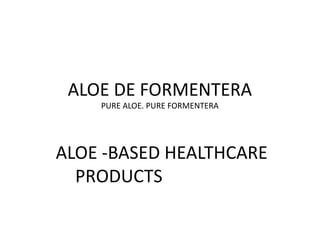 ALOE DE FORMENTERA
PURE ALOE. PURE FORMENTERA
ALOE -BASED HEALTHCARE
PRODUCTS
 