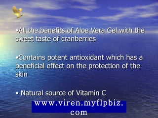 • All the benefits of Aloe Vera Gel with the sweet taste of cranberries  • Contains potent antioxidant which has a beneficial effect on the protection of the skin  •  Natural source of Vitamin C  www.viren.myflpbiz.com 