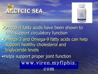 ARCTCIC SEA • Omega-3 fatty acids have been shown to help support circulatory function  • Omega-3 and Omega-9 fatty acids can help support healthy cholesterol and triglyceride levels   • Helps support proper joint function www.viren.myflpbiz.com 