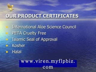 OUR PRODUCT CERTIFICATES International Aloe Science Council PETA Cruelty Free Islamic Seal of Approval Kosher Halal www.viren.myflpbiz.com 