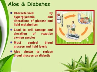 Aloe & Diabetes
Characterized by
hyperglycemia and
alterations of glucose and
lipid metabolism
Lead to cell damage and
elevation of reactive
oxygen species
Must control blood
glucose and lipid levels
Aloe shown to reduce
blood glucose on diabetic
 