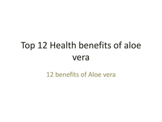 Top 12 Health benefits of aloe
vera
12 benefits of Aloe vera
 