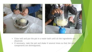 • Close well and put the pot in a water bath until all the ingredients are
dissolved.
• If necessary, take the pot and shake it several times so that the solid
components are disintegrated.
 