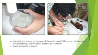 • Introducing in a glass jar the pulp of the well-crushed "Aloe vera", the beeswax
(once scratched) and the cocoa butter also scratched.
• Sweet almond oil is added.
 
