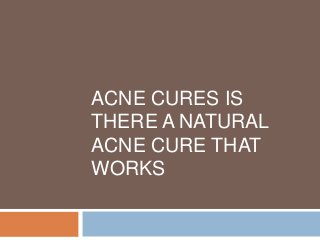 ACNE CURES IS 
THERE A NATURAL 
ACNE CURE THAT 
WORKS 
 