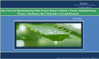 Copyright © 2015 International Market Analysis Research & Consulting (IMARC). All Rights Reserved
imarc
www.imarcgroup.com
Aloe Vera Gel Manufacturing Plant Project Report: Industry Trends, Manufacturing
Process, Machinery, Raw Materials, Cost and Revenue
2015 Edition
 