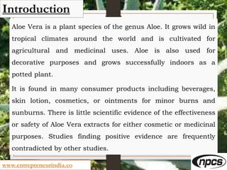 www.entrepreneurindia.co
Introduction
Aloe Vera is a plant species of the genus Aloe. It grows wild in
tropical climates a...