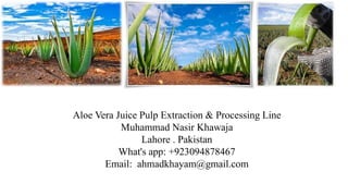 Aloe Vera Juice Pulp Extraction & Processing Line
Muhammad Nasir Khawaja
Lahore . Pakistan
What's app: +923094878467
Email: ahmadkhayam@gmail.com
 