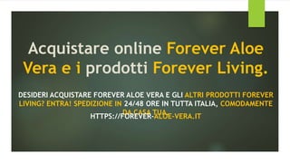 Acquistare online Forever Aloe
Vera e i prodotti Forever Living.
DESIDERI ACQUISTARE FOREVER ALOE VERA E GLI ALTRI PRODOTTI FOREVER
LIVING? ENTRA! SPEDIZIONE IN 24/48 ORE IN TUTTA ITALIA, COMODAMENTE
DA CASA TUA.
HTTPS://FOREVER-ALOE-VERA.IT
 
