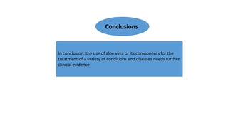 In conclusion, the use of aloe vera or its components for the
treatment of a variety of conditions and diseases needs further
clinical evidence.
Conclusions
 