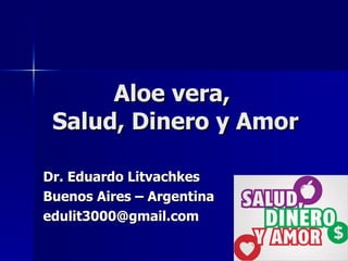 Aloe vera,  Salud, Dinero y Amor Dr. Eduardo Litvachkes Buenos Aires – Argentina [email_address] 
