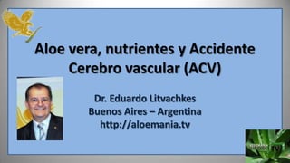 Aloe vera, nutrientes y Accidente
     Cerebro vascular (ACV)
         Dr. Eduardo Litvachkes
        Buenos Aires – Argentina
          http://aloemania.tv
 