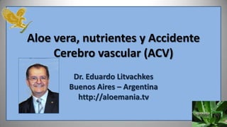 Aloe vera, nutrientes y Accidente
     Cerebro vascular (ACV)
         Dr. Eduardo Litvachkes
        Buenos Aires – Argentina
          http://aloemania.tv
 