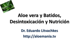 Aloe vera y Batidos,
Desintoxicación y Nutrición
     Dr. Eduardo Litvachkes
      http://aloemania.tv
 