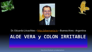 Dr. Eduardo Litvachkes – http://aloemania.tv – Buenos Aires - Argentina

ALOE VERA y COLON IRRITABLE

                            http://www.facebook.com/aloemania.tv
 