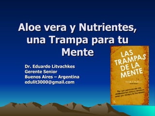 Aloe vera y Nutrientes, una Trampa para tu Mente Dr. Eduardo Litvachkes Gerente Senior  Buenos Aires – Argentina [email_address] 