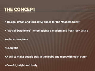 THE CONCEPT
 Design, Urban and tech savvy space for the “Modern Guest”
 “Social Experience” : emphasizing a modern and fresh look with a
social atmosphere

Energetic
A will to make people stay in the lobby and meet with each other

Colorful, bright and lively

 
