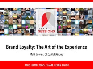 TALK. LISTEN.TEACH. SHARE. LEARN. ENJOY.
Brand Loyalty: The Art of the Experience
Matt Bowen, CEO,Aloft Group
 