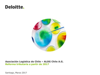 Asociación Logística de Chile – ALOG Chile A.G.
Reforma tributaria a partir de 2017
Santiago, Marzo 2017
 