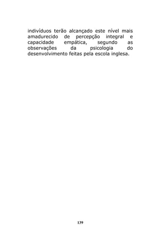 139
indivíduos terão alcançado este nível mais
amadurecido de percepção integral e
capacidade empática, segundo as
observações da psicologia do
desenvolvimento feitas pela escola inglesa.
 