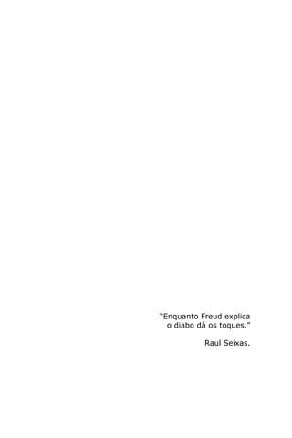“Enquanto Freud explica
o diabo dá os toques.”
Raul Seixas.
 