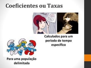 Coeficientes ou Taxas
Calculados para um
período de tempo
específico
Para uma população
delimitada
 