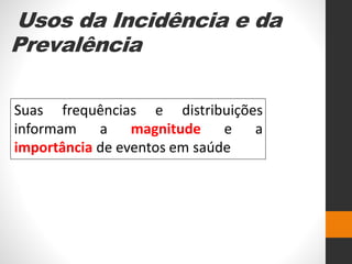 Usos da Incidência e da
Prevalência
Suas frequências e distribuições
informam a magnitude e a
importância de eventos em saúde
 