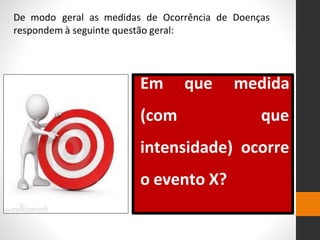 De modo geral as medidas de Ocorrência de Doenças
respondem à seguinte questão geral:
Em que medida
(com que
intensidade) ocorre
o evento X?
 
