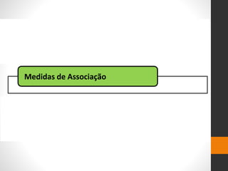 Medidas de Ocorrência de doenças
Medidas de Associação
Medidas de significância Estatística
 